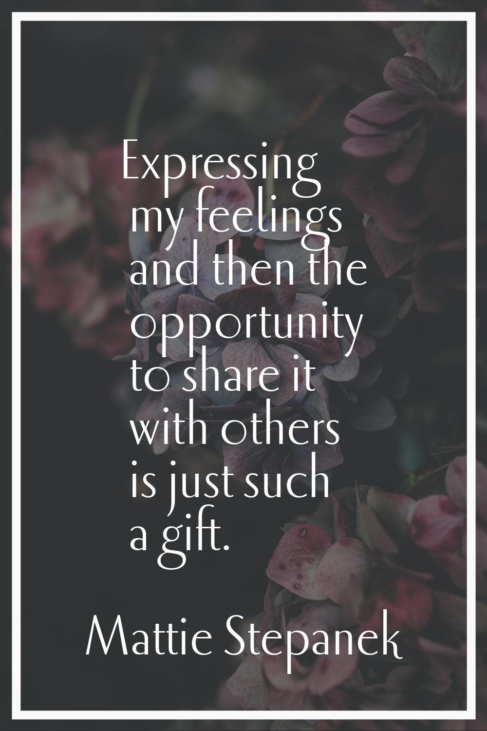 Expressing my feelings and then the opportunity to share it with others is just such a gift.