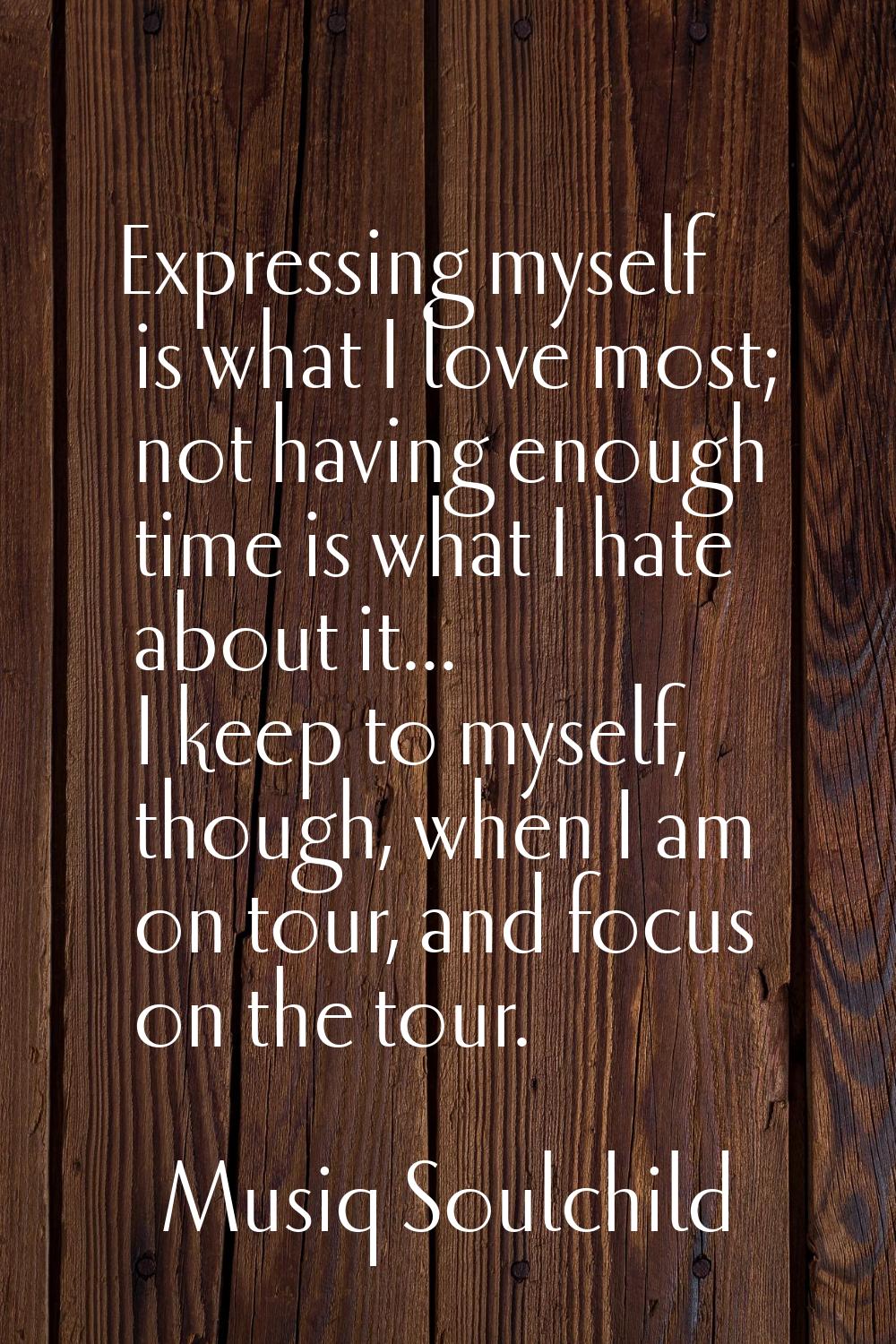 Expressing myself is what I love most; not having enough time is what I hate about it... I keep to 