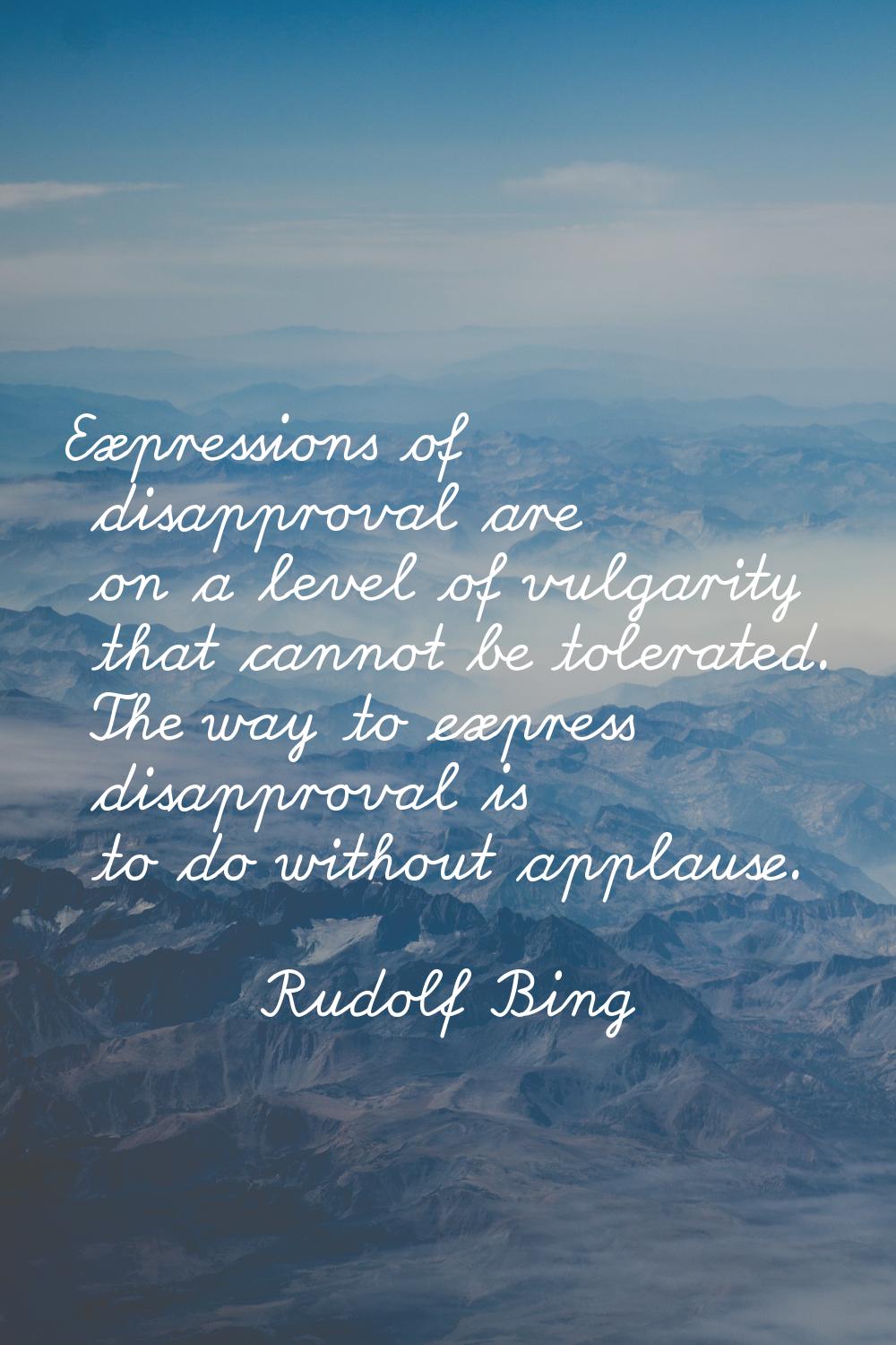 Expressions of disapproval are on a level of vulgarity that cannot be tolerated. The way to express