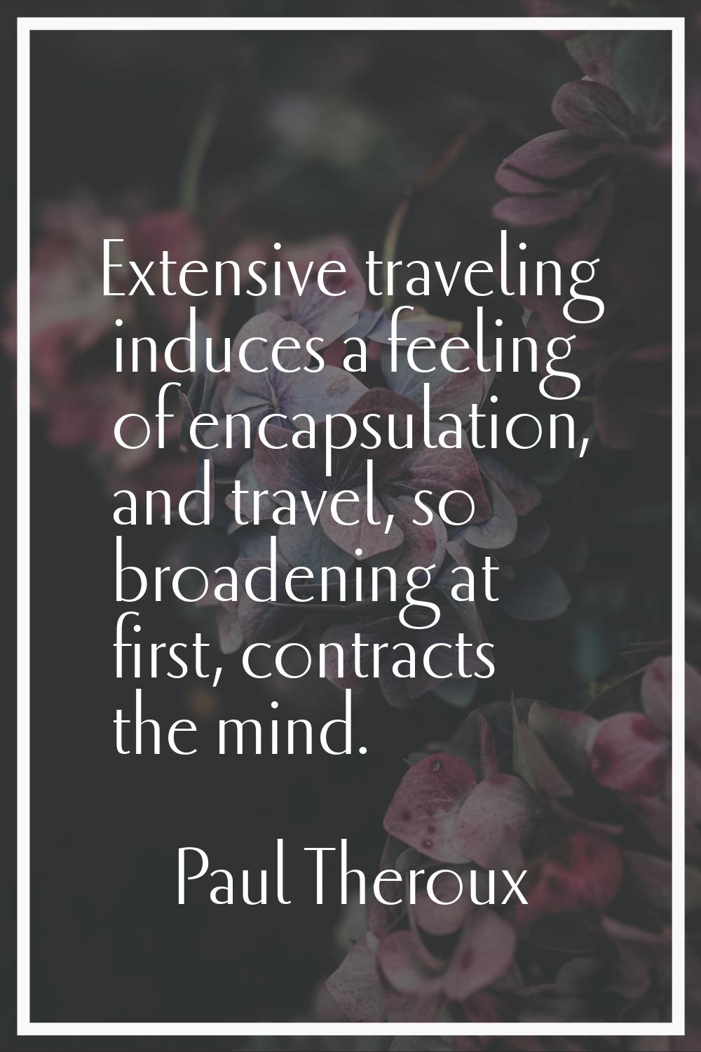 Extensive traveling induces a feeling of encapsulation, and travel, so broadening at first, contrac