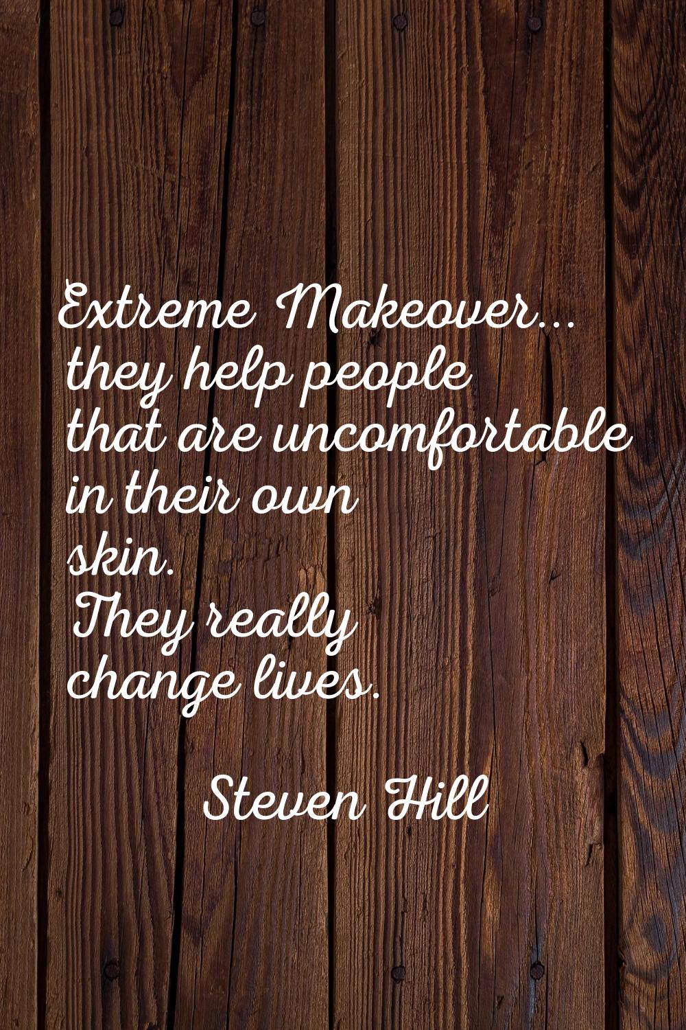 Extreme Makeover... they help people that are uncomfortable in their own skin. They really change l