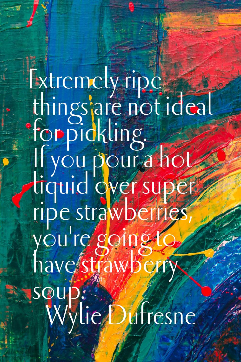 Extremely ripe things are not ideal for pickling. If you pour a hot liquid over super ripe strawber
