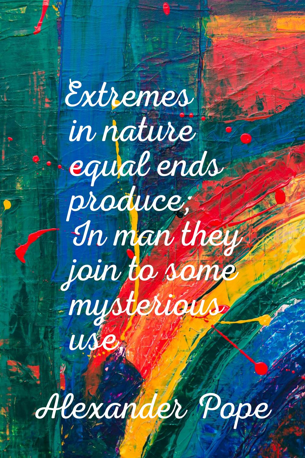 Extremes in nature equal ends produce; In man they join to some mysterious use.