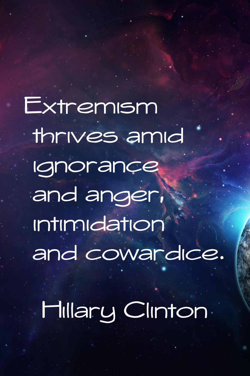 Extremism thrives amid ignorance and anger, intimidation and cowardice.