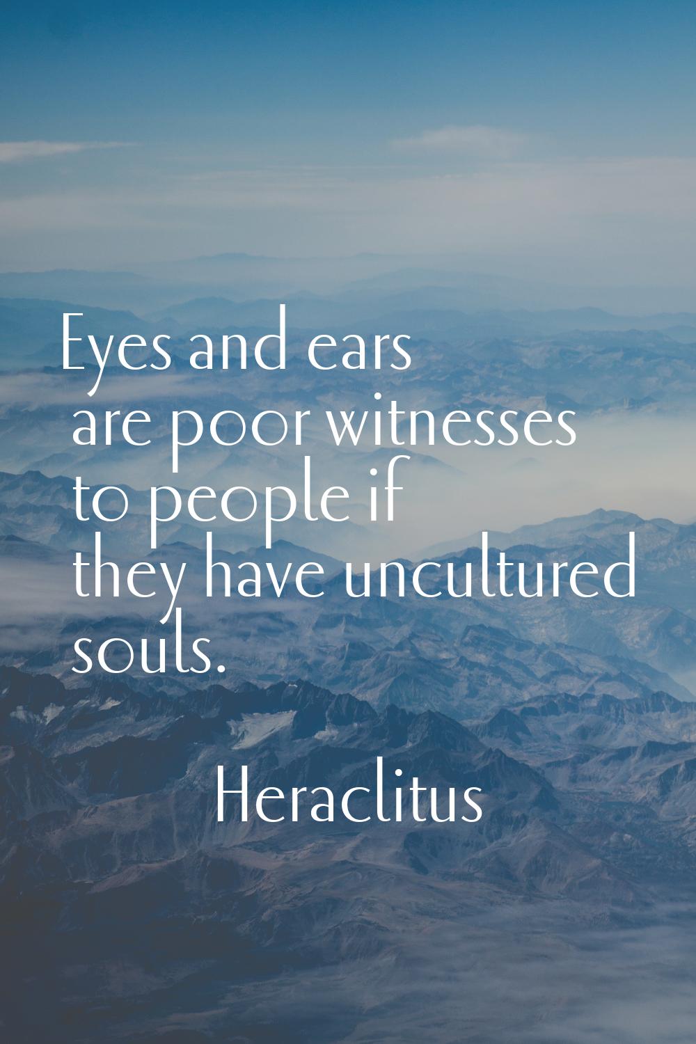 Eyes and ears are poor witnesses to people if they have uncultured souls.
