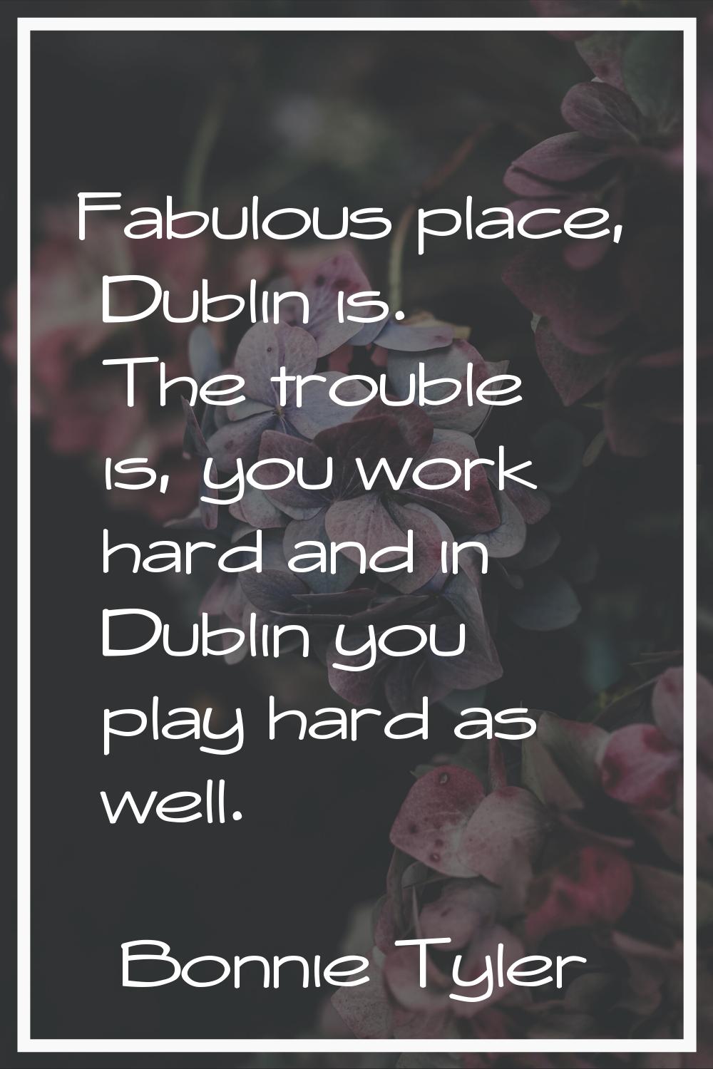 Fabulous place, Dublin is. The trouble is, you work hard and in Dublin you play hard as well.