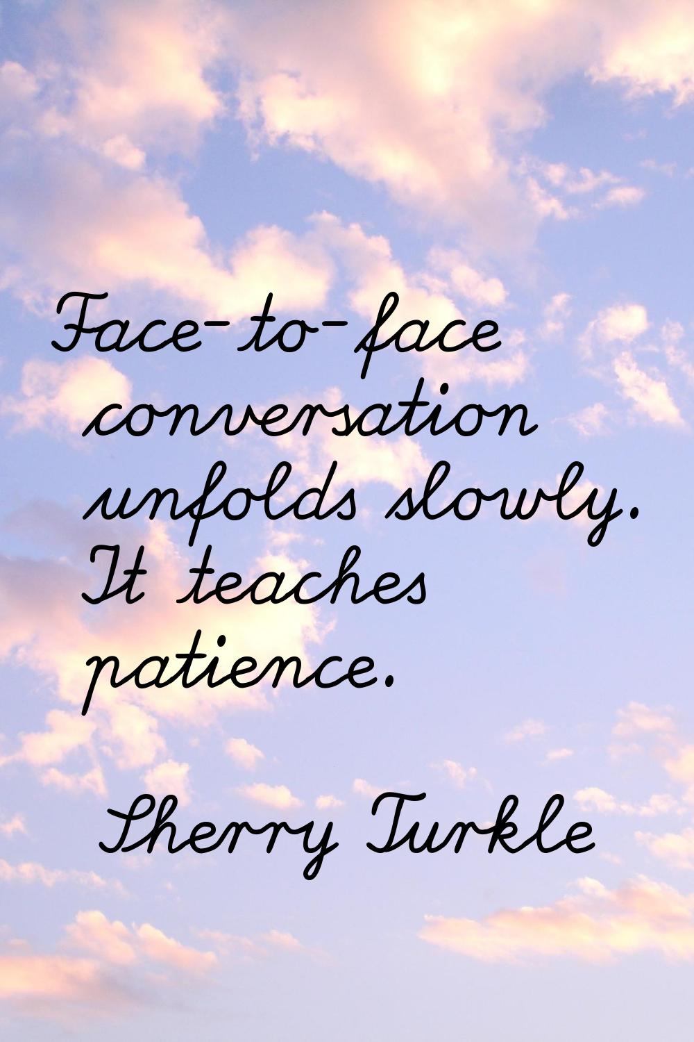 Face-to-face conversation unfolds slowly. It teaches patience.