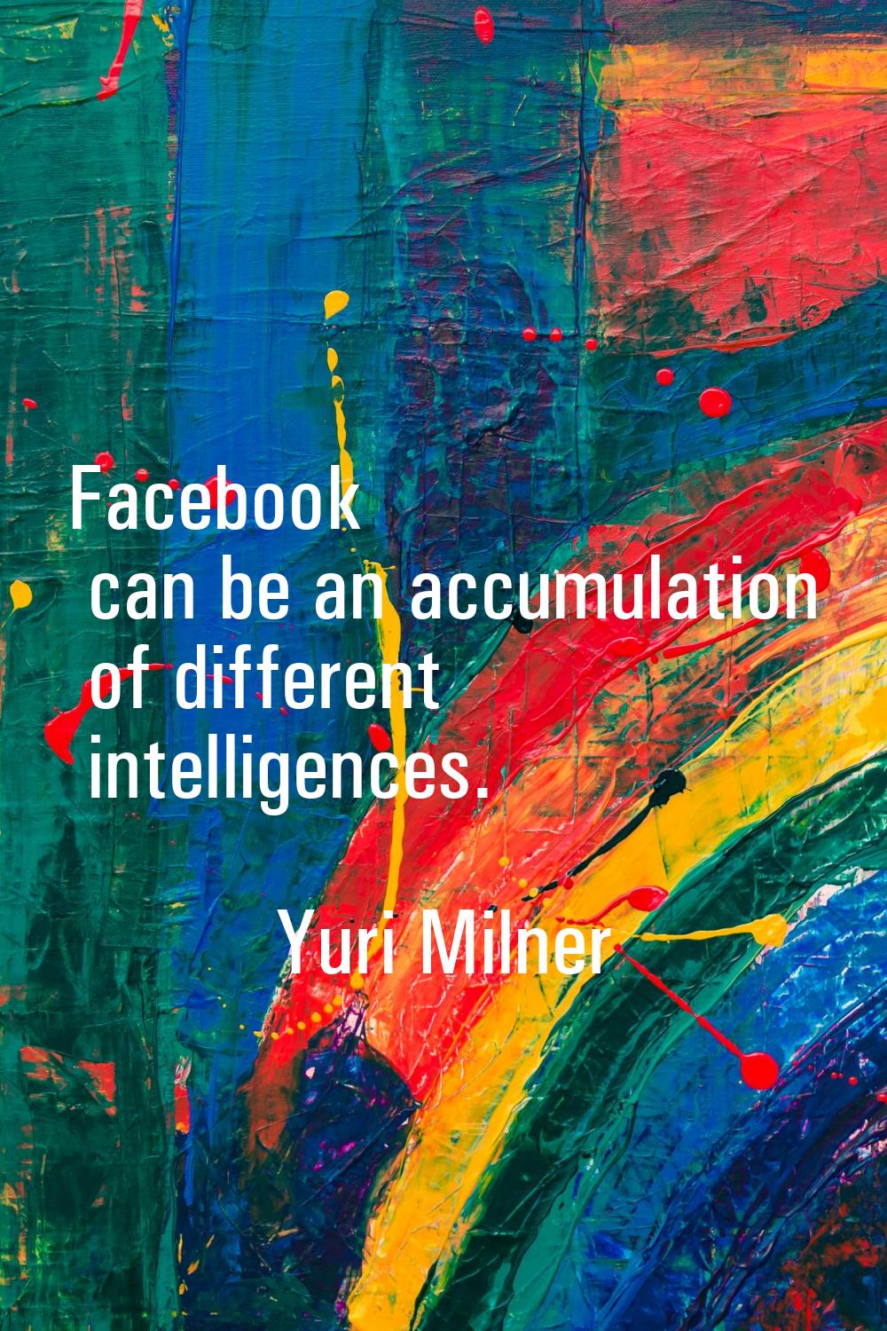Facebook can be an accumulation of different intelligences.