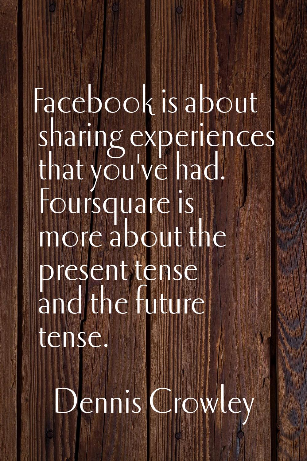 Facebook is about sharing experiences that you've had. Foursquare is more about the present tense a