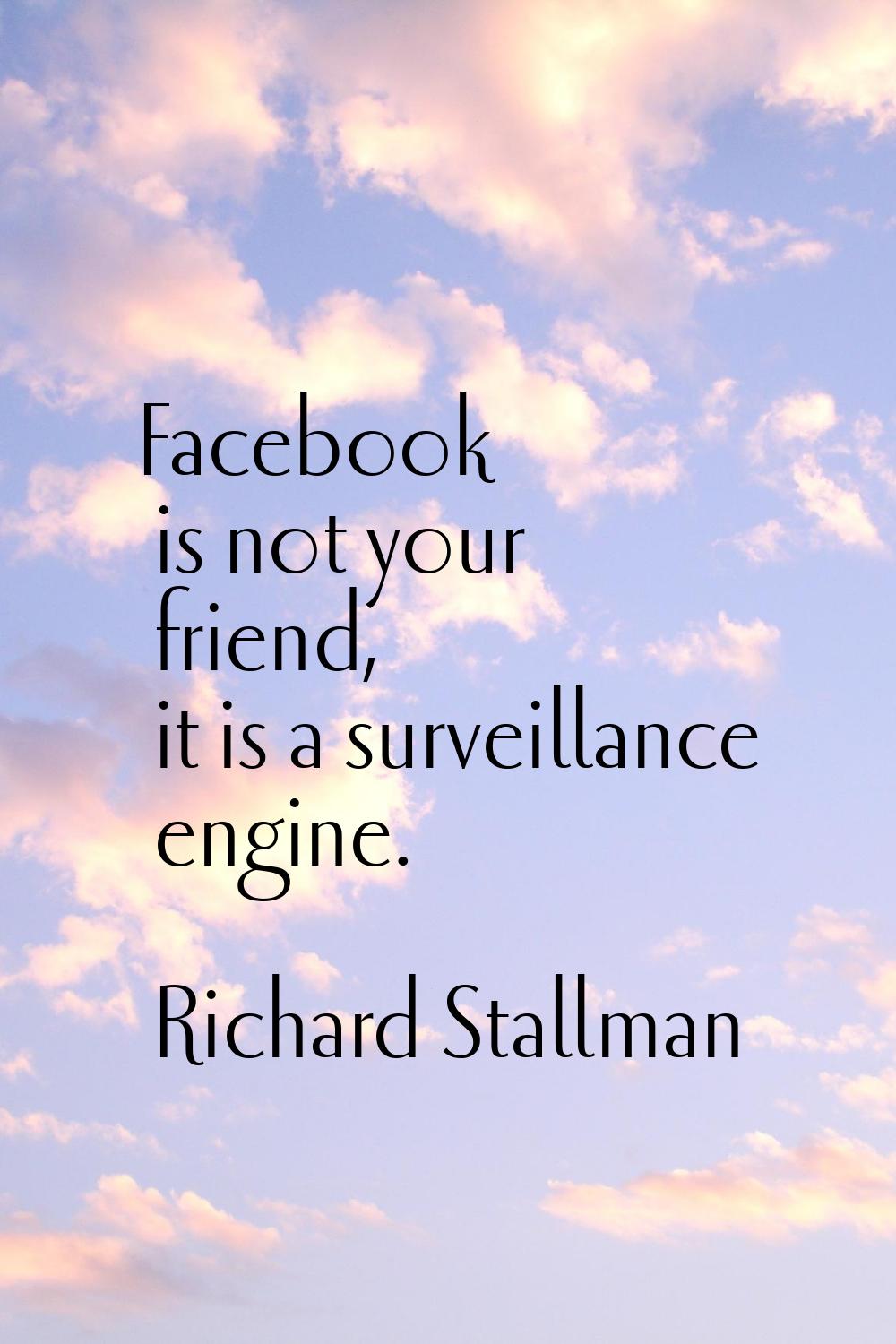 Facebook is not your friend, it is a surveillance engine.