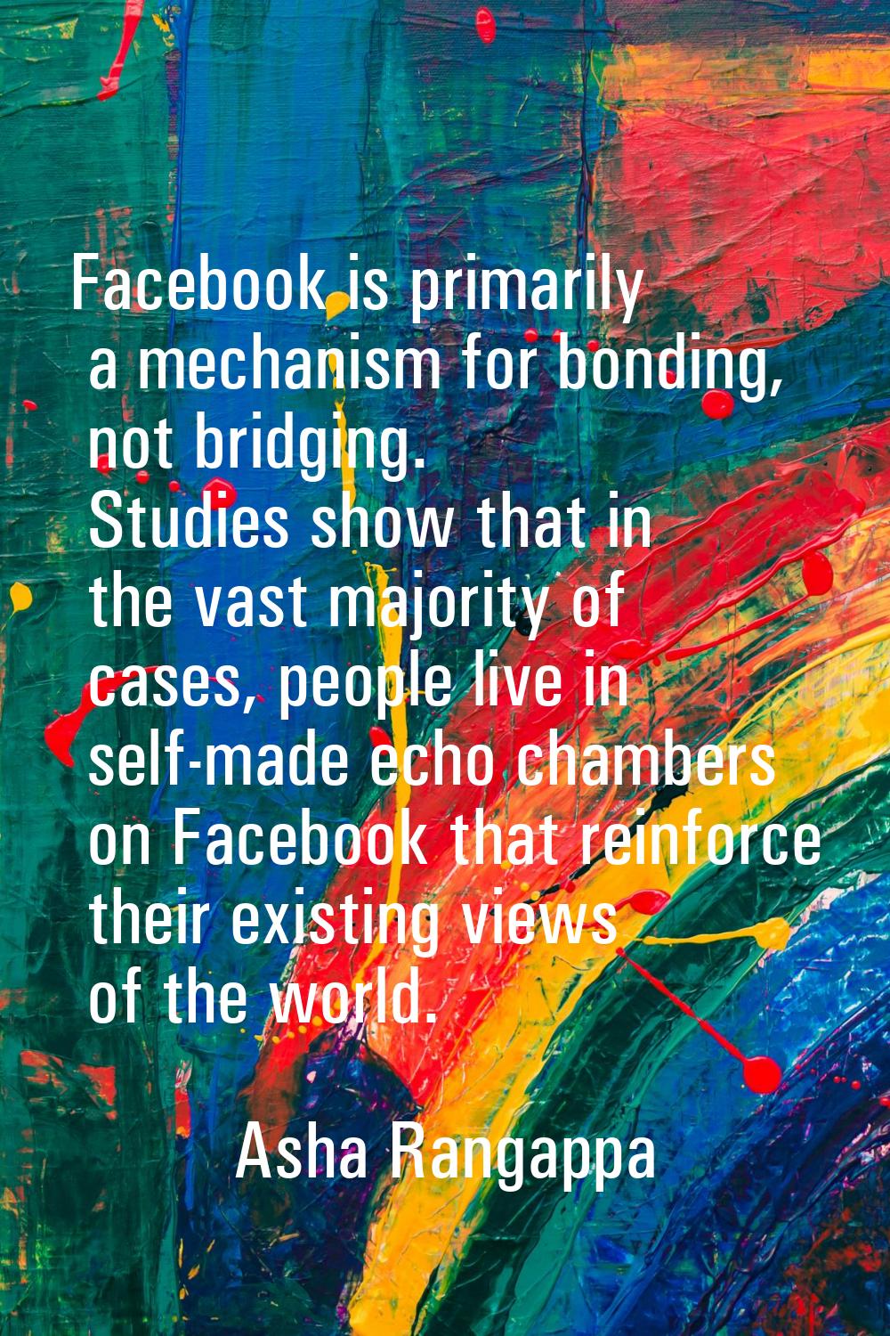 Facebook is primarily a mechanism for bonding, not bridging. Studies show that in the vast majority
