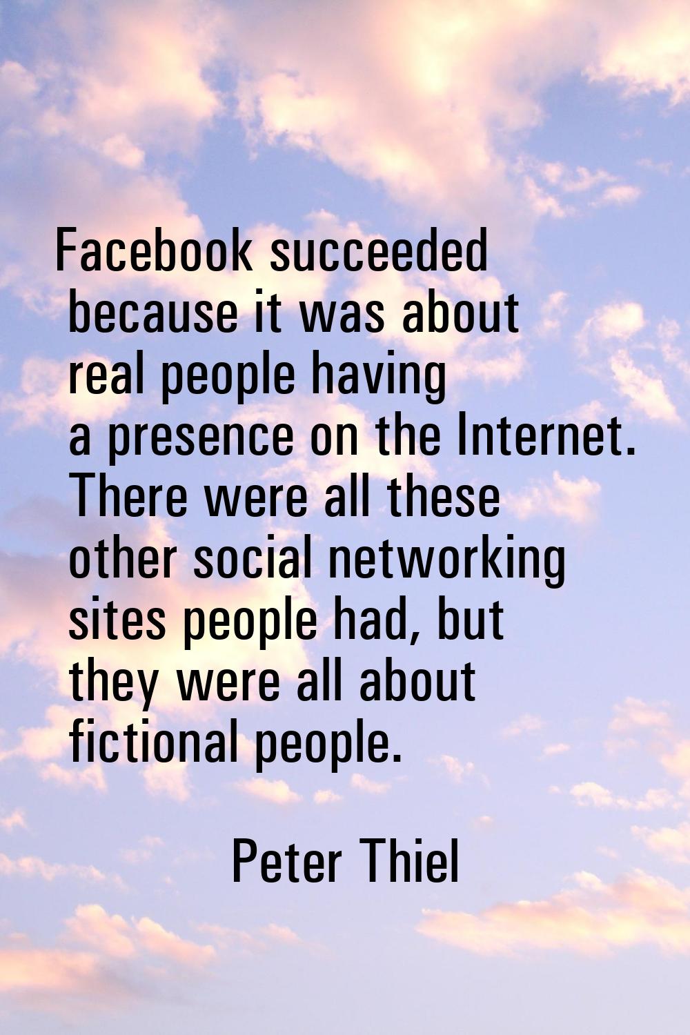 Facebook succeeded because it was about real people having a presence on the Internet. There were a