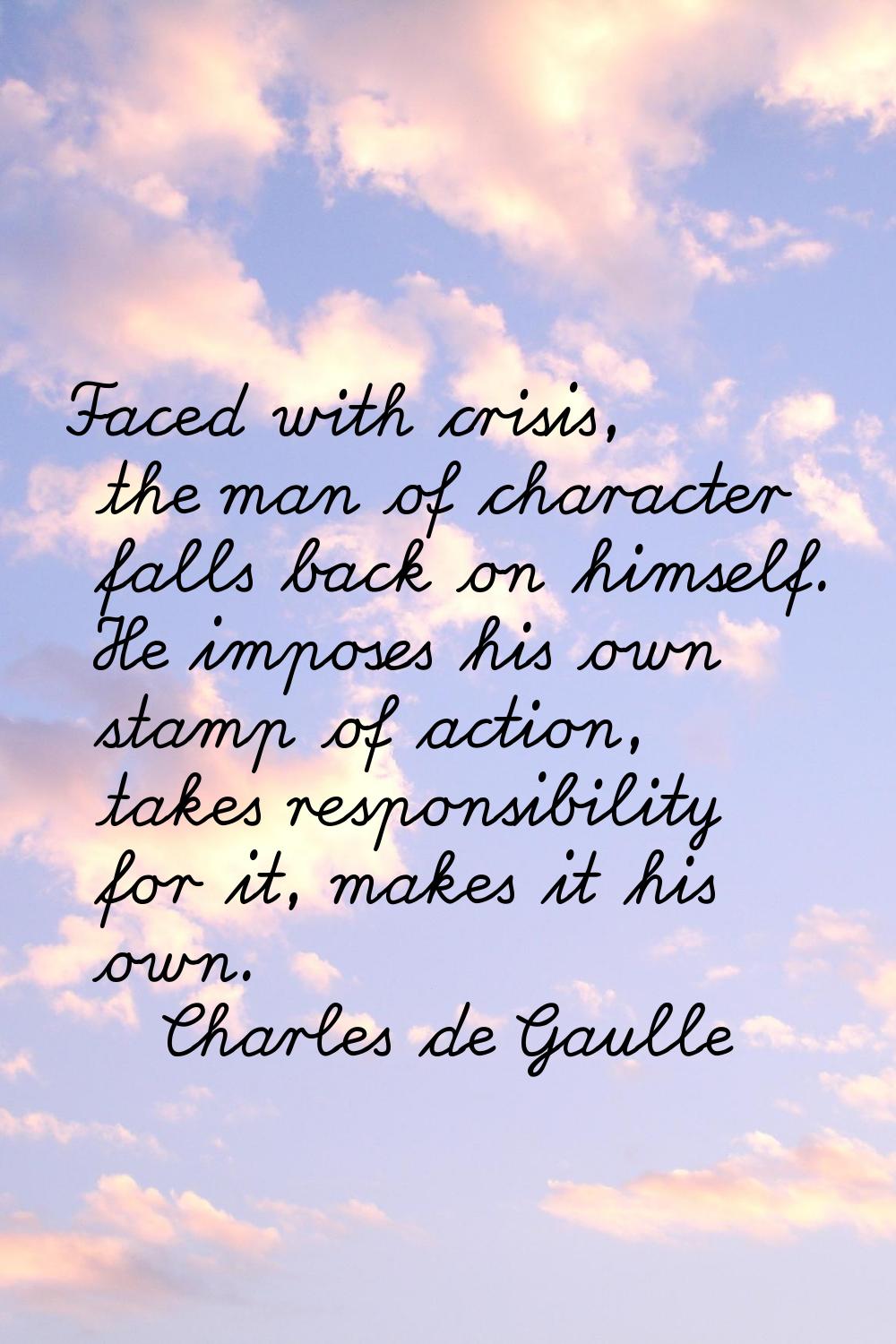 Faced with crisis, the man of character falls back on himself. He imposes his own stamp of action, 