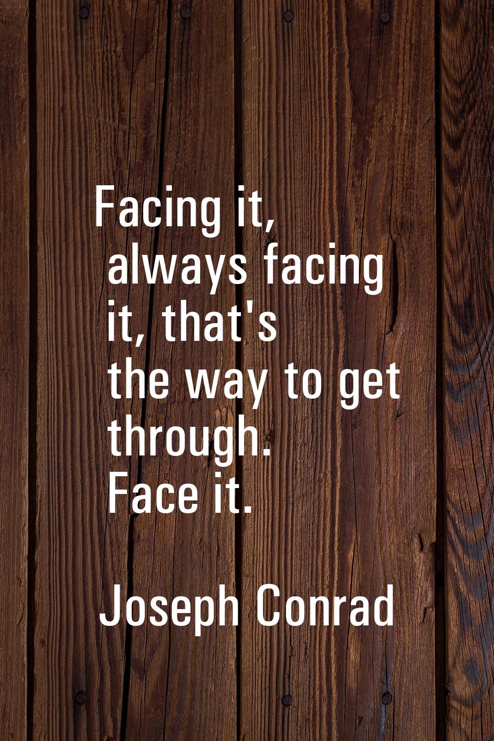 Facing it, always facing it, that's the way to get through. Face it.