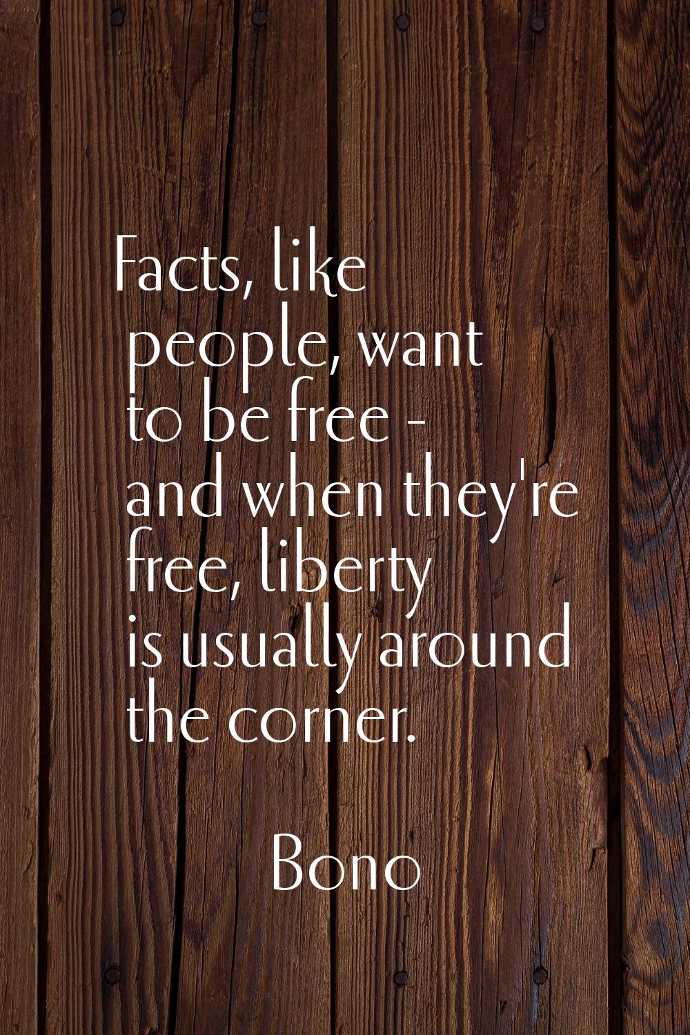 Facts, like people, want to be free - and when they're free, liberty is usually around the corner.