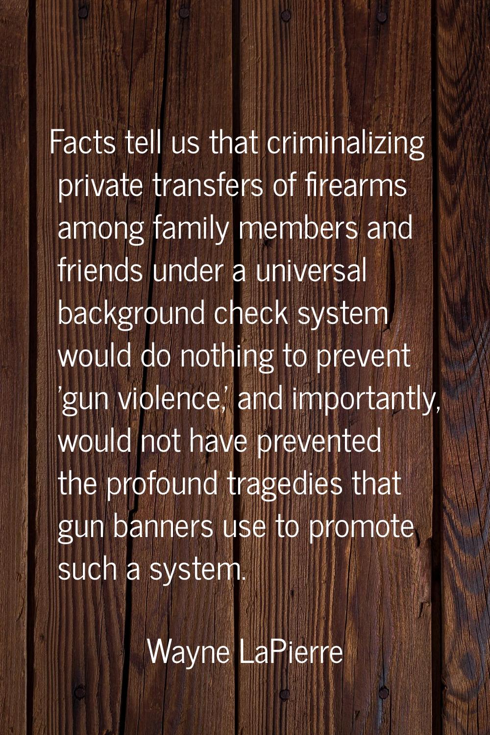 Facts tell us that criminalizing private transfers of firearms among family members and friends und