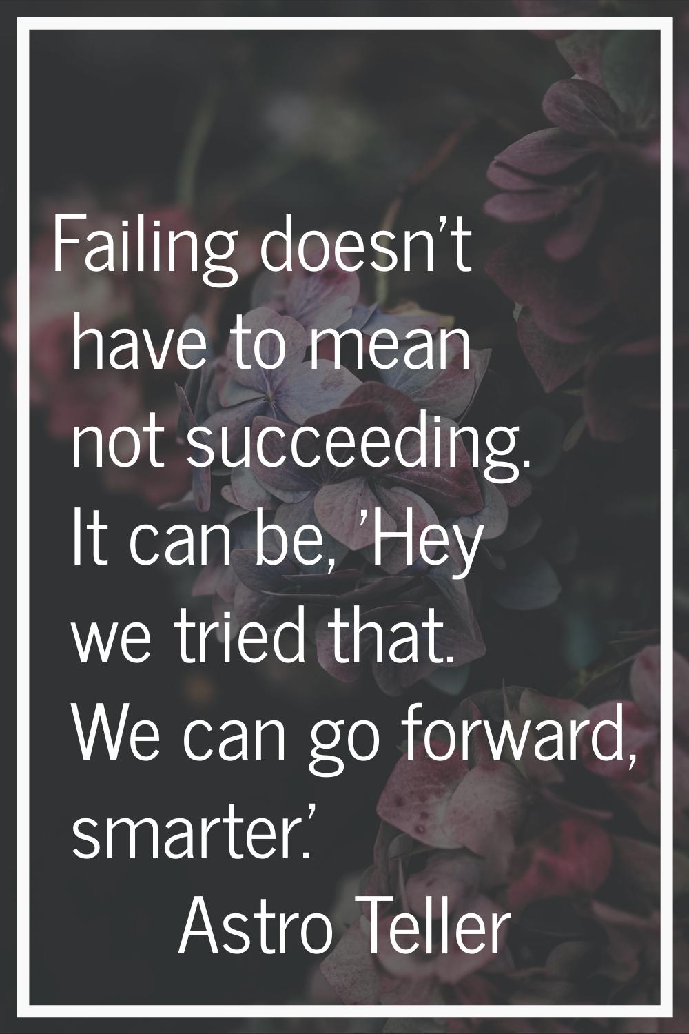 Failing doesn't have to mean not succeeding. It can be, 'Hey we tried that. We can go forward, smar