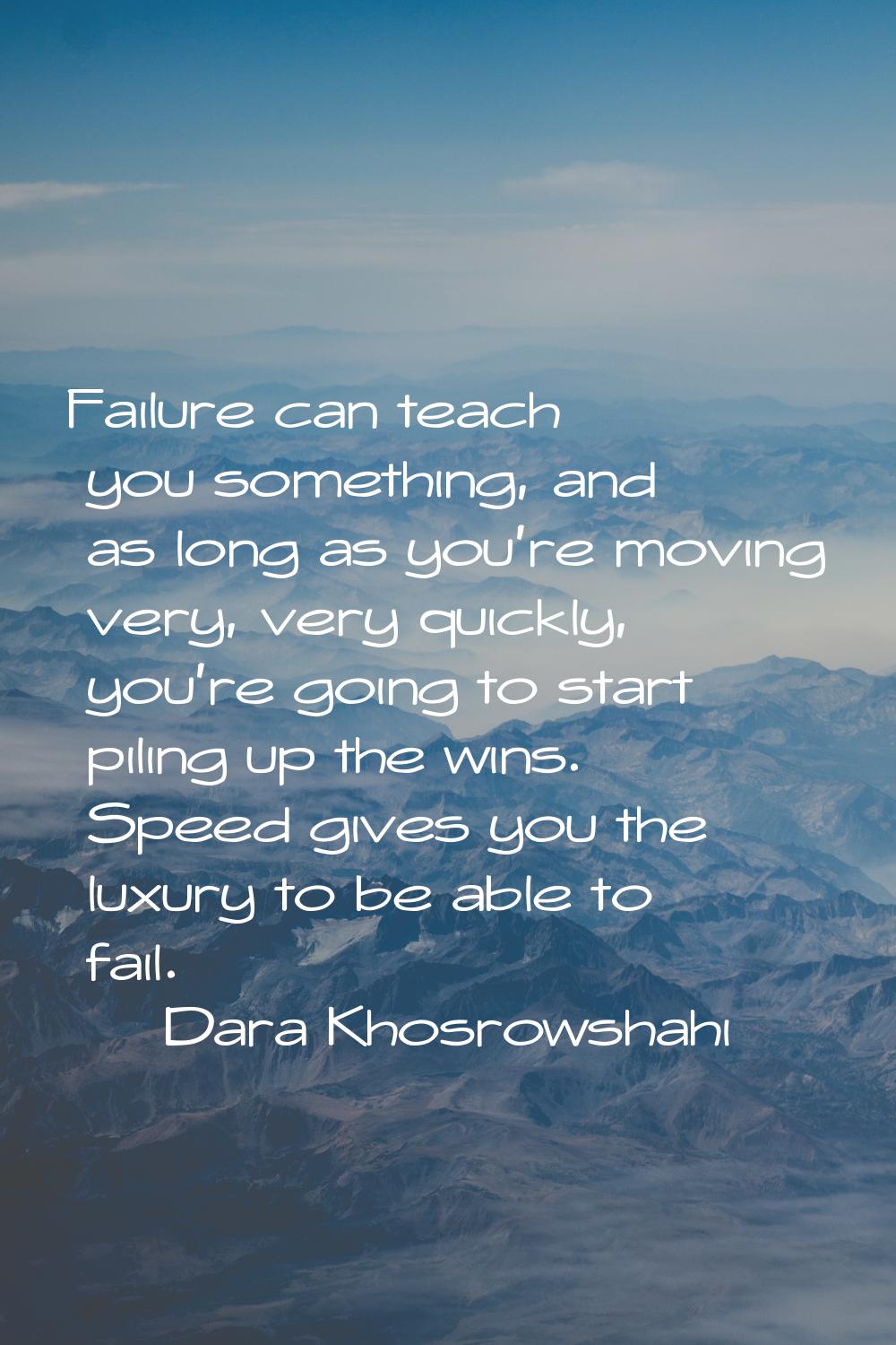 Failure can teach you something, and as long as you're moving very, very quickly, you're going to s