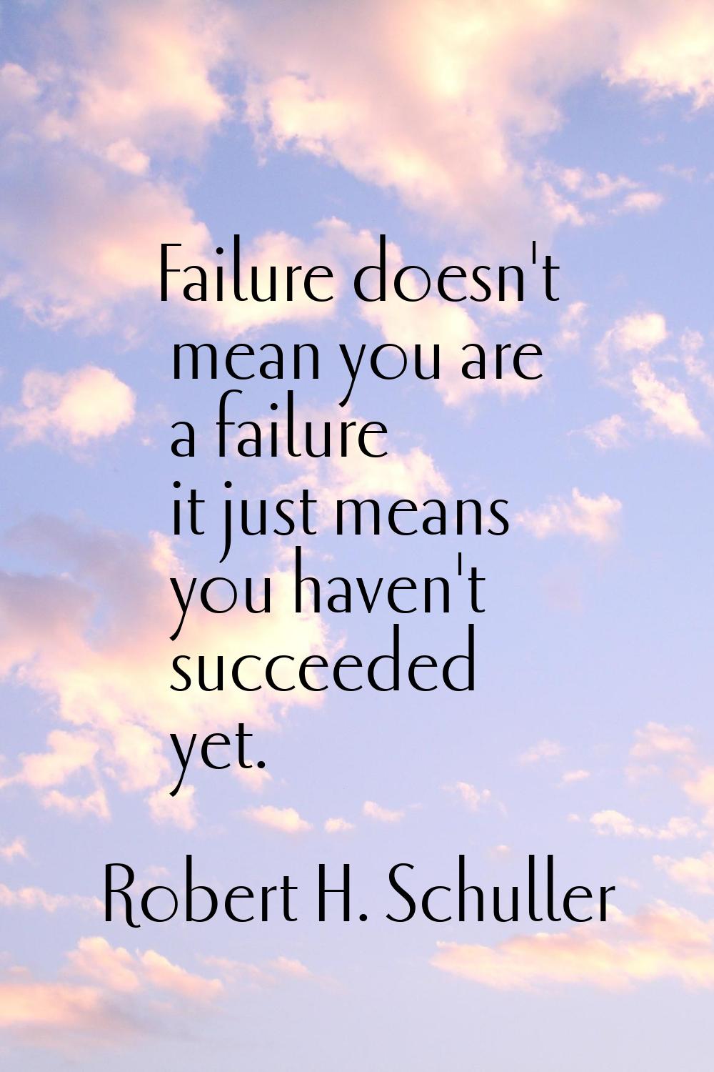 Failure doesn't mean you are a failure it just means you haven't succeeded yet.