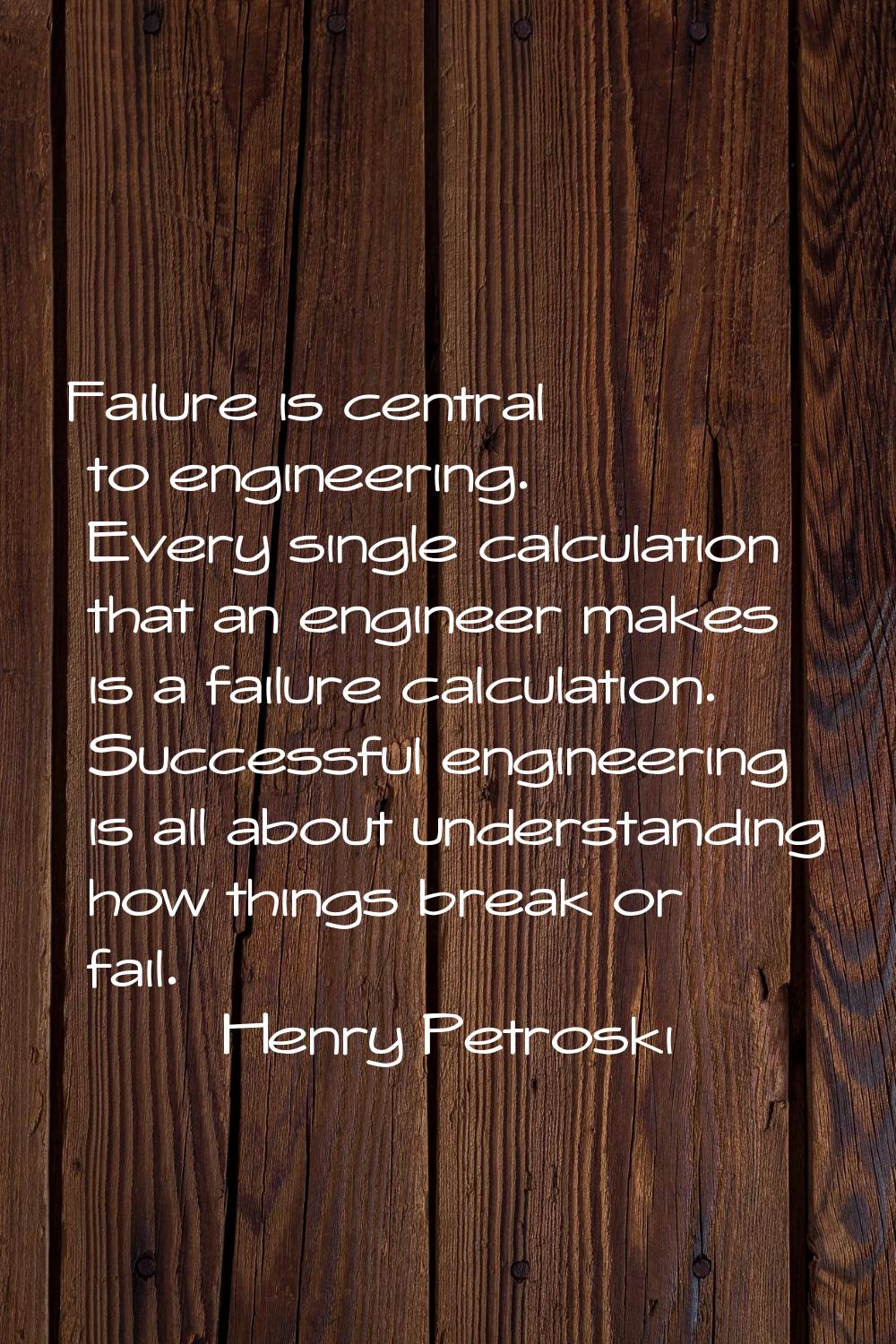Failure is central to engineering. Every single calculation that an engineer makes is a failure cal