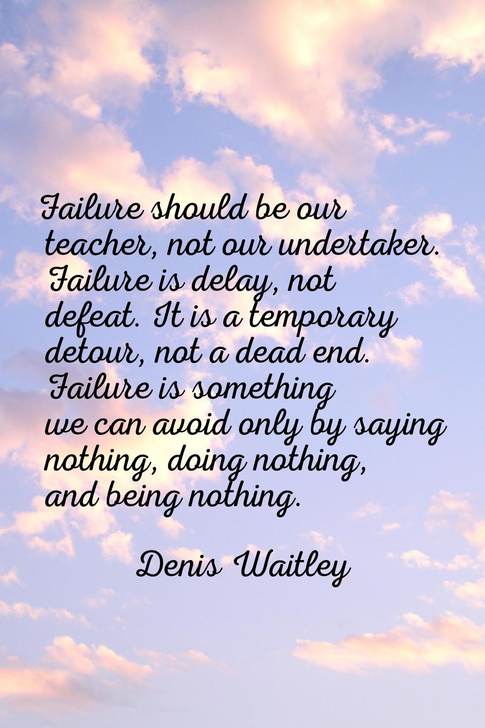 Failure should be our teacher, not our undertaker. Failure is delay, not defeat. It is a temporary 