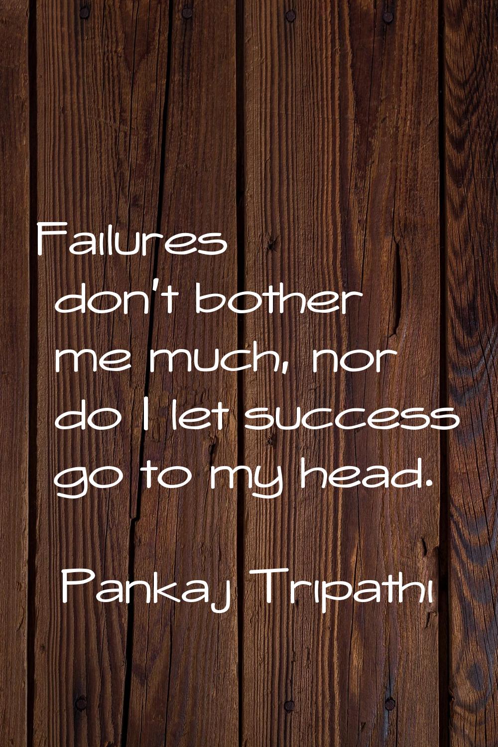 Failures don't bother me much, nor do I let success go to my head.