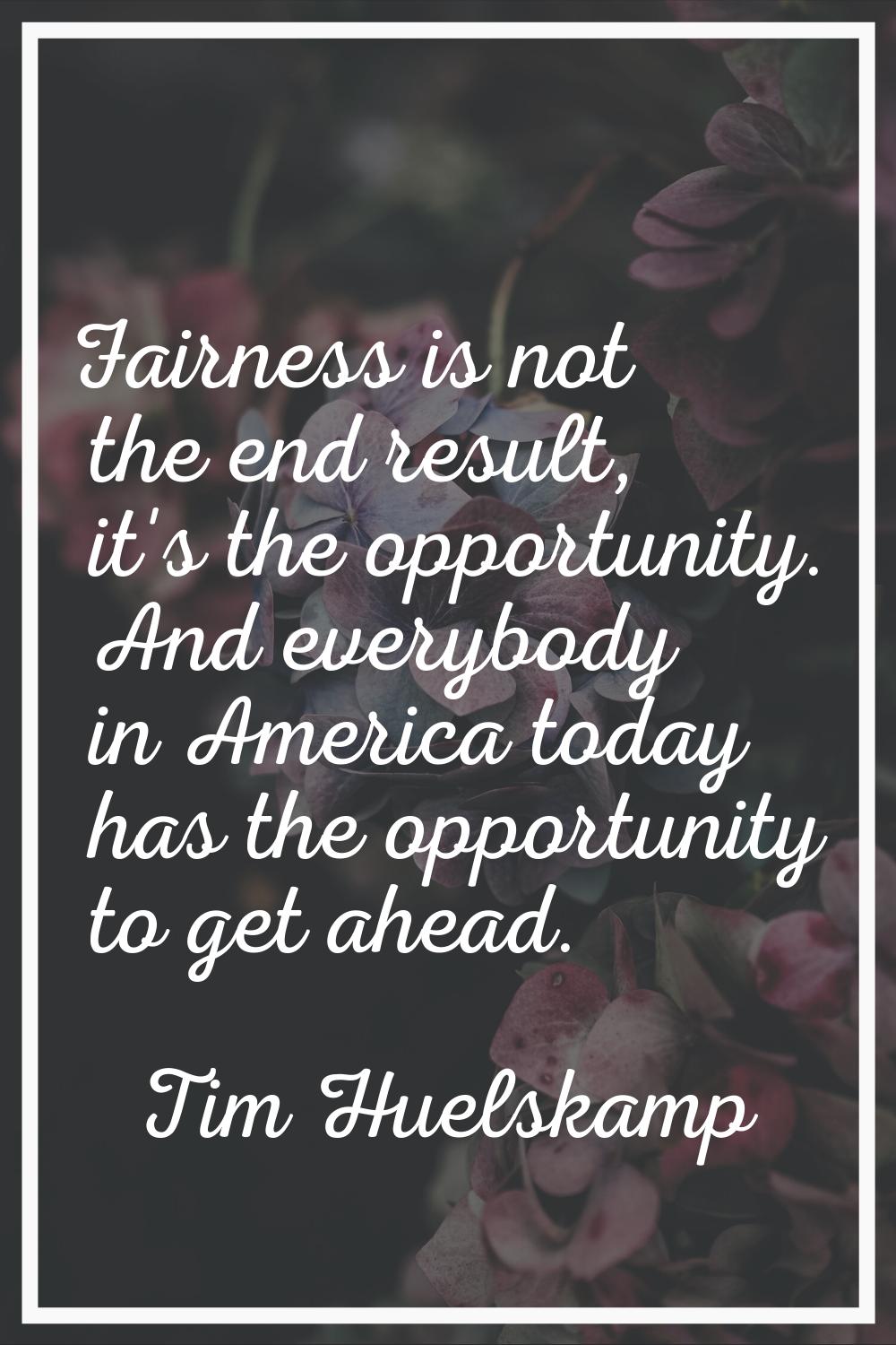 Fairness is not the end result, it's the opportunity. And everybody in America today has the opport
