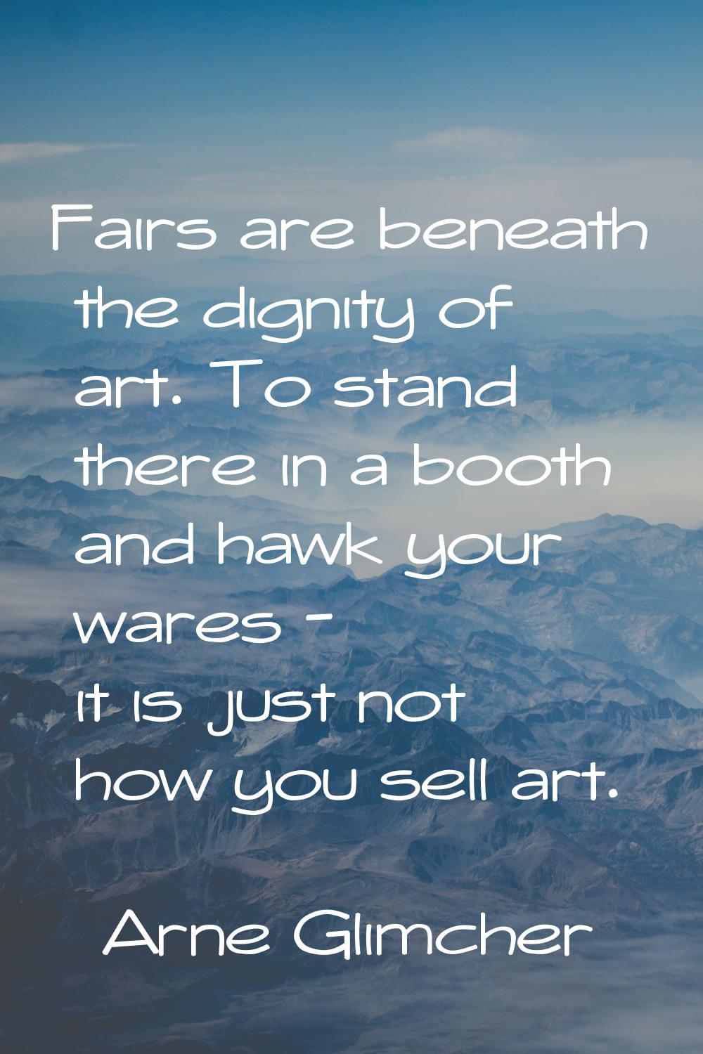 Fairs are beneath the dignity of art. To stand there in a booth and hawk your wares - it is just no