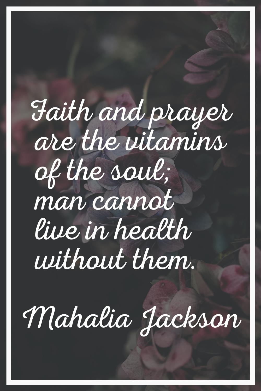 Faith and prayer are the vitamins of the soul; man cannot live in health without them.