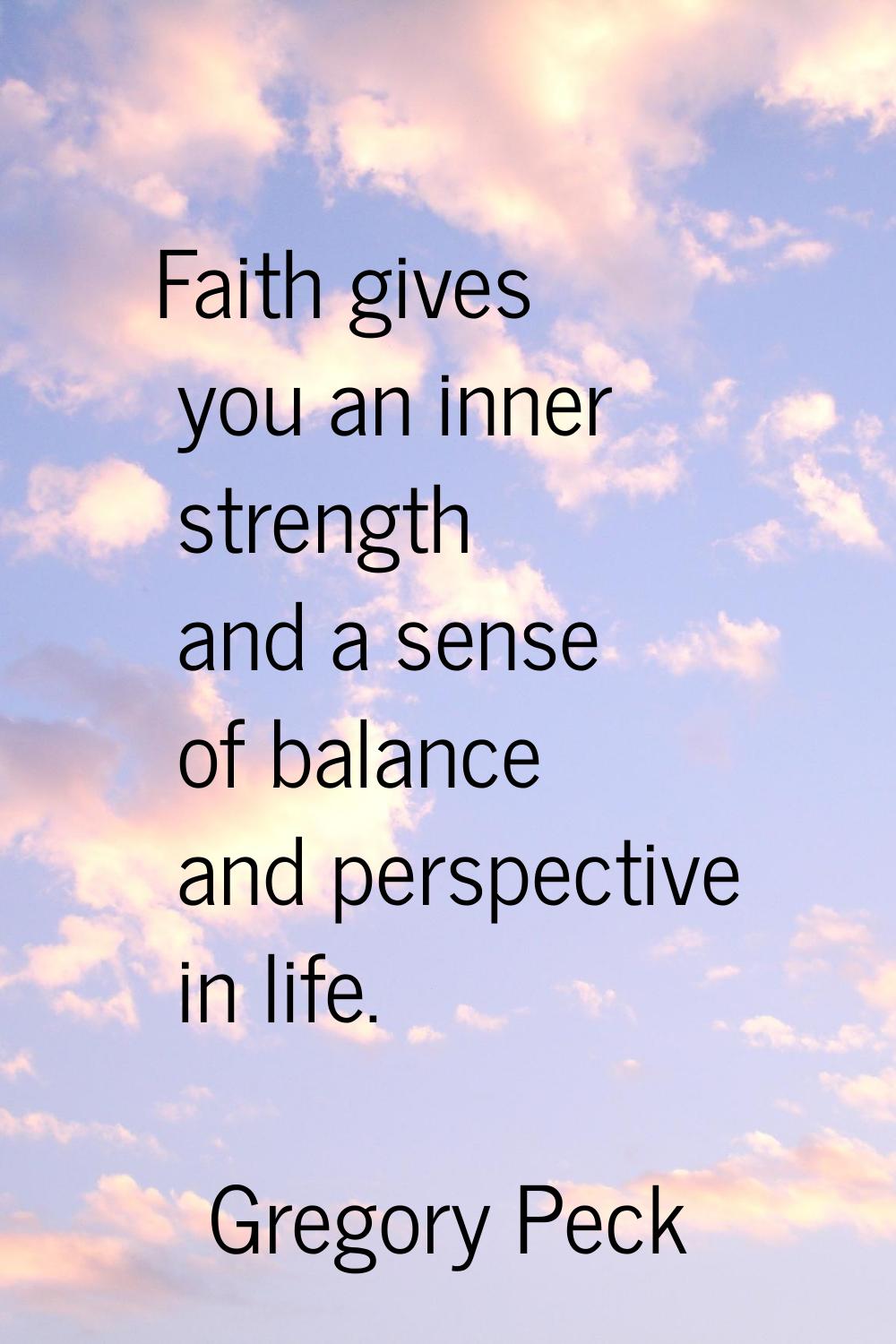 Faith gives you an inner strength and a sense of balance and perspective in life.