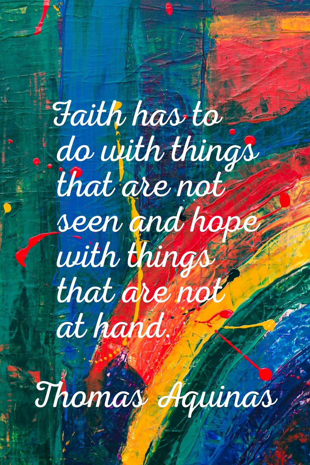 Faith has to do with things that are not seen and hope with things that are not at hand.