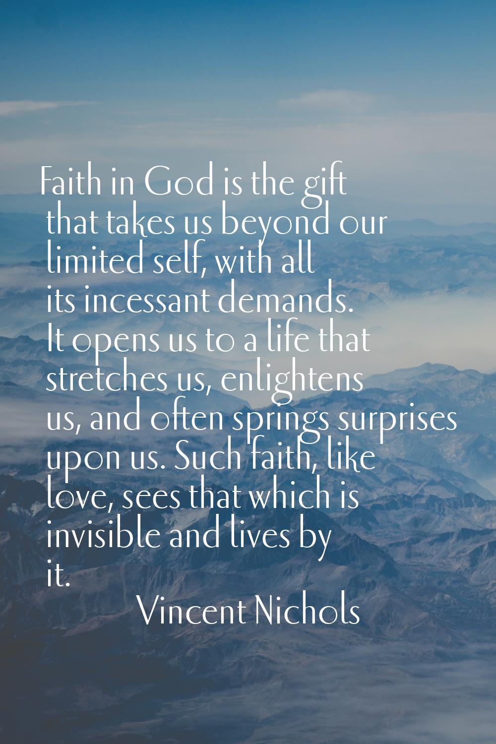Faith in God is the gift that takes us beyond our limited self, with all its incessant demands. It 