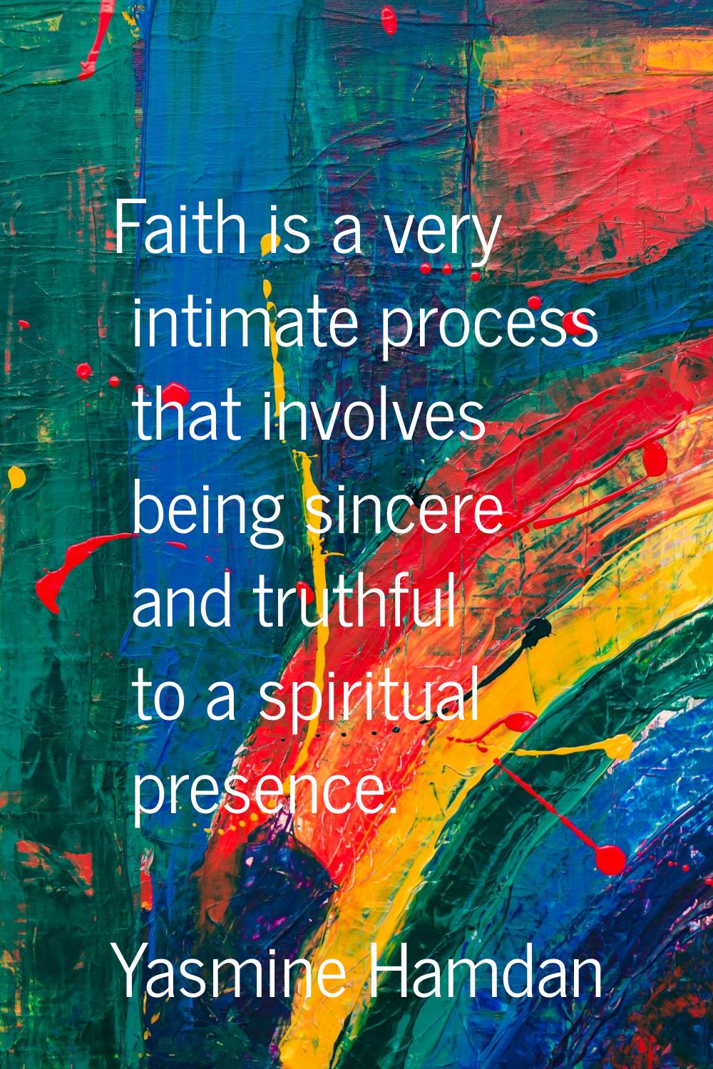 Faith is a very intimate process that involves being sincere and truthful to a spiritual presence.