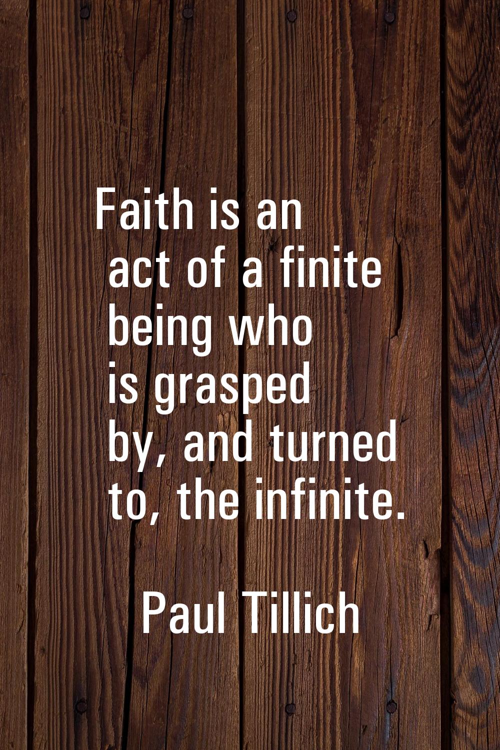 Faith is an act of a finite being who is grasped by, and turned to, the infinite.