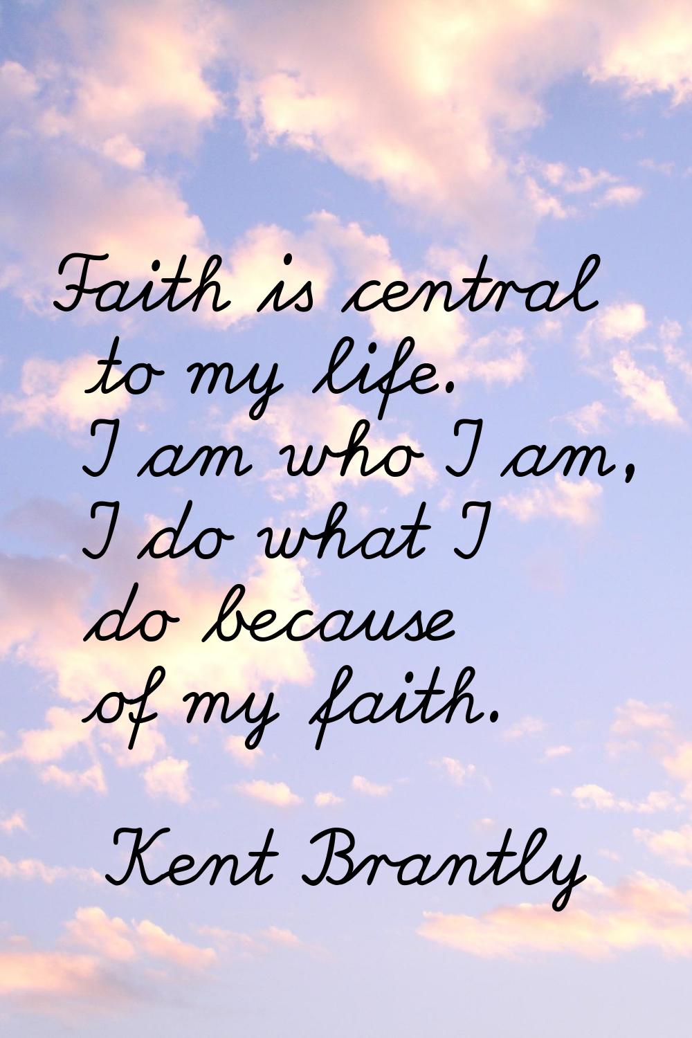 Faith is central to my life. I am who I am, I do what I do because of my faith.