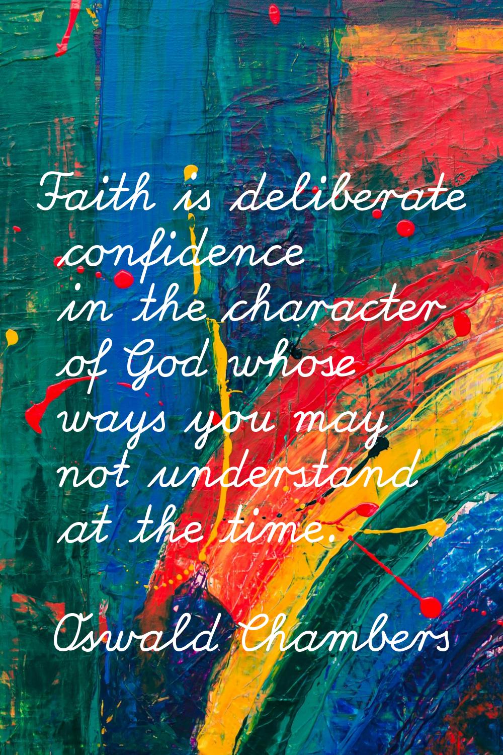 Faith is deliberate confidence in the character of God whose ways you may not understand at the tim