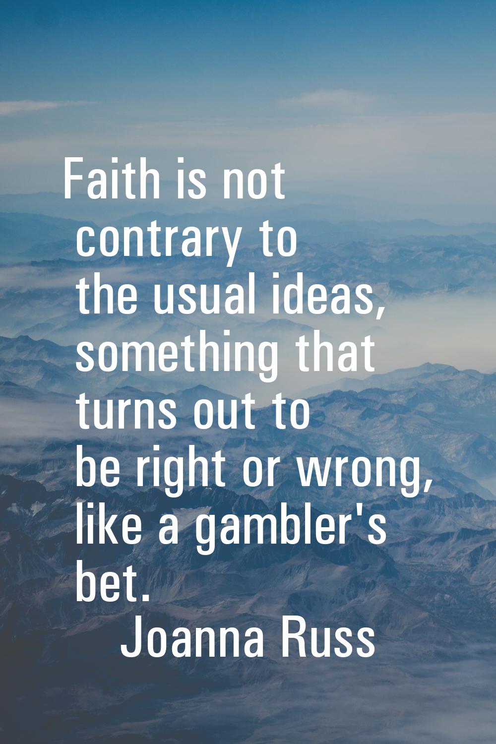 Faith is not contrary to the usual ideas, something that turns out to be right or wrong, like a gam
