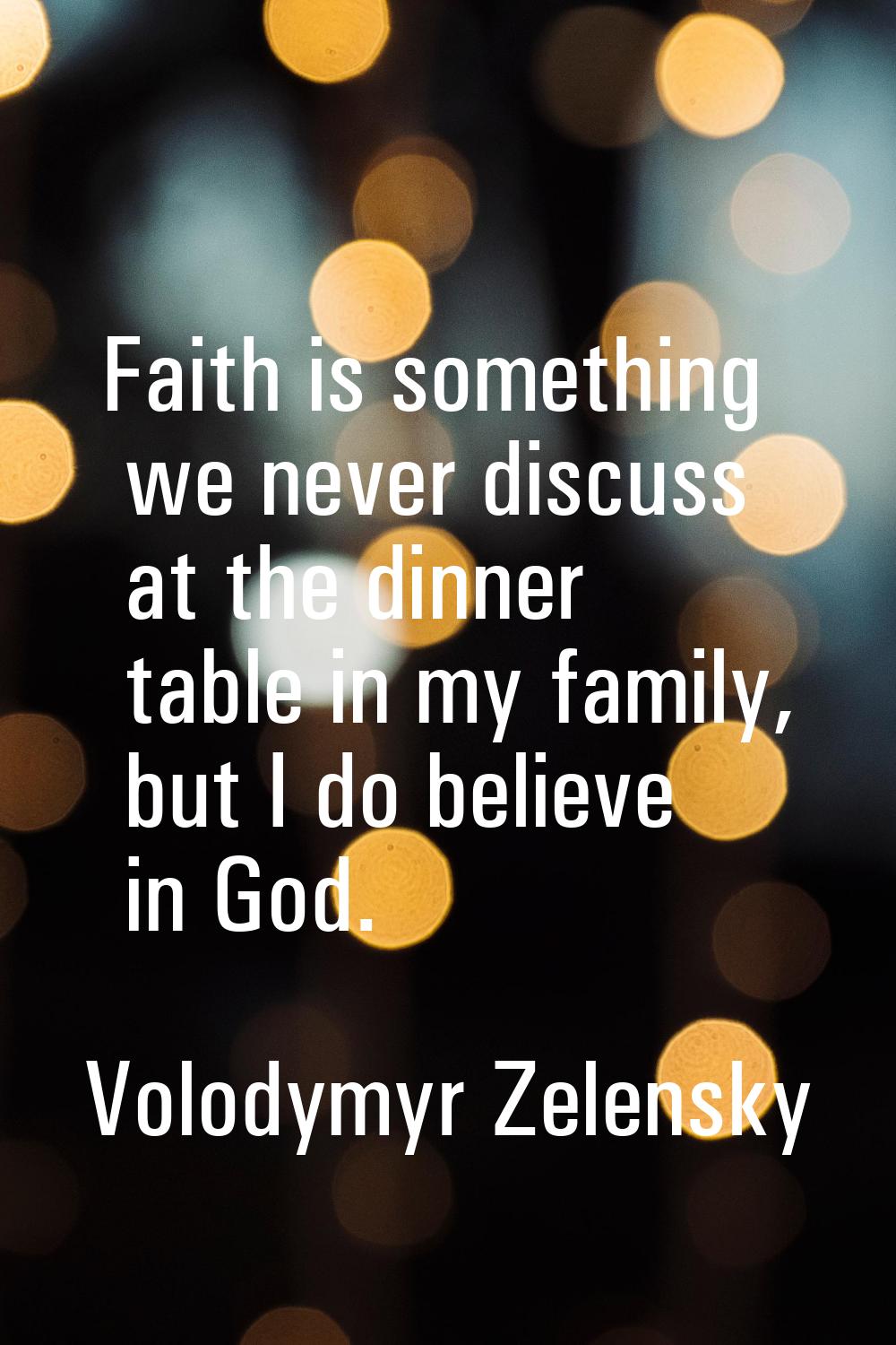 Faith is something we never discuss at the dinner table in my family, but I do believe in God.