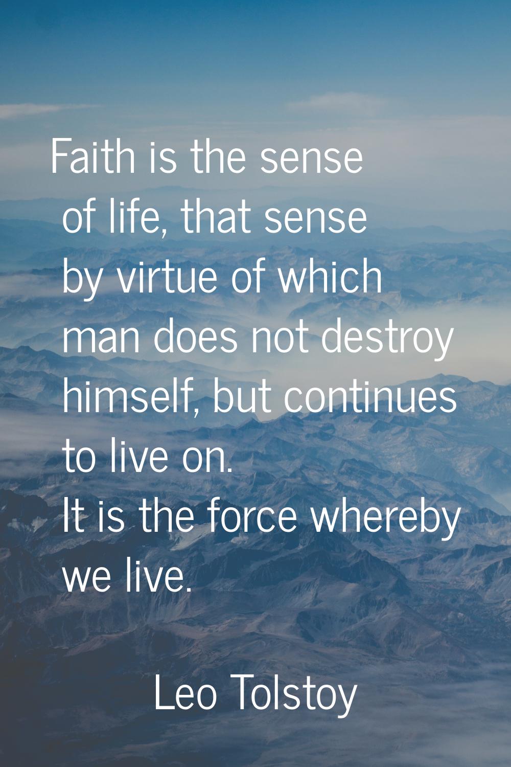 Faith is the sense of life, that sense by virtue of which man does not destroy himself, but continu