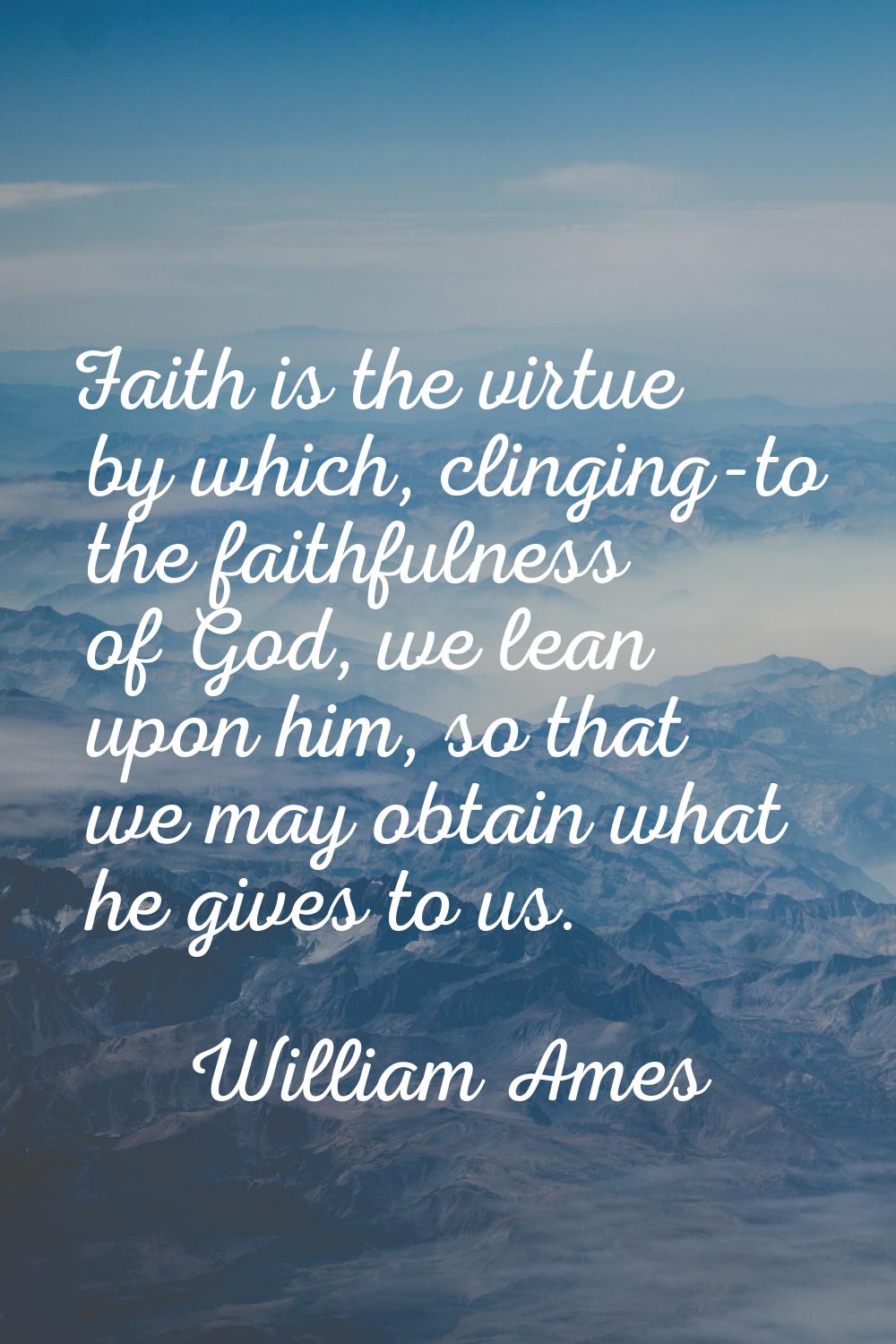 Faith is the virtue by which, clinging-to the faithfulness of God, we lean upon him, so that we may