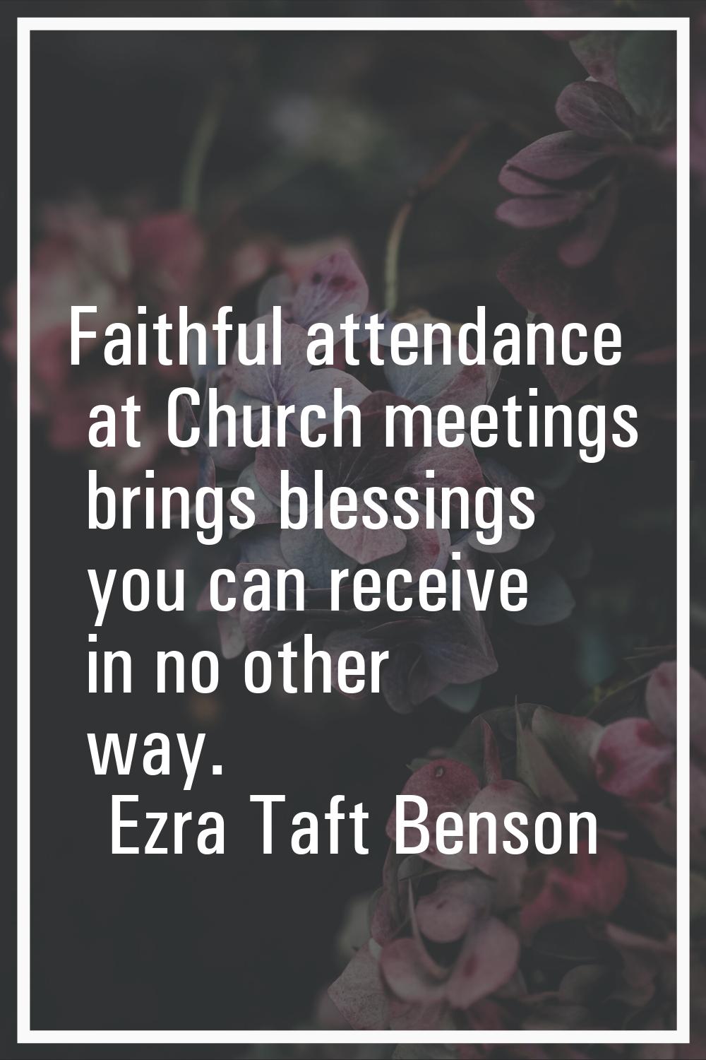 Faithful attendance at Church meetings brings blessings you can receive in no other way.