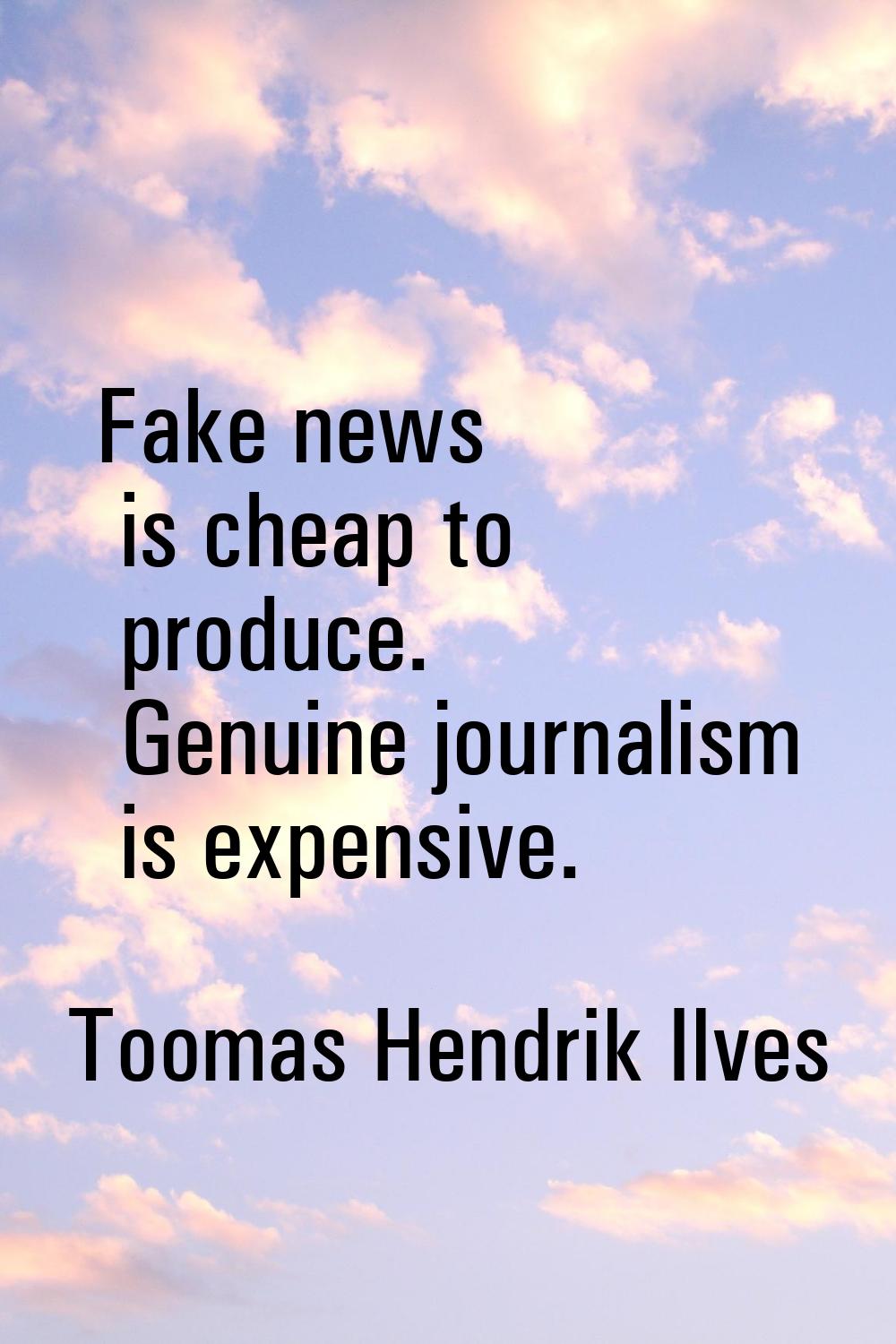 Fake news is cheap to produce. Genuine journalism is expensive.