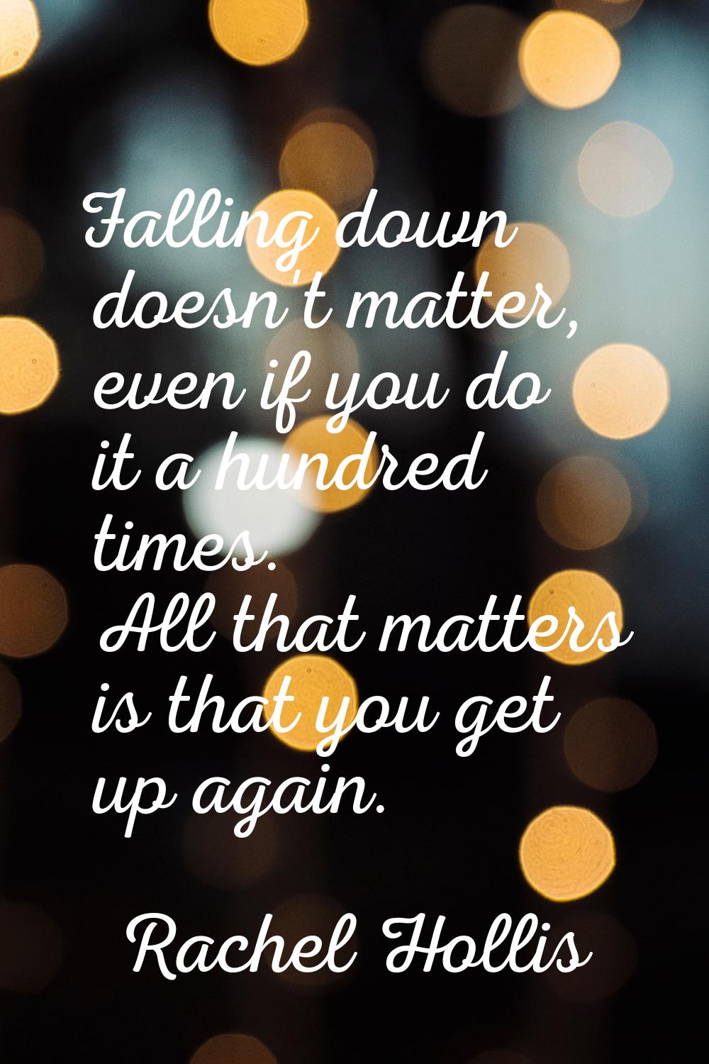 Falling down doesn't matter, even if you do it a hundred times. All that matters is that you get up