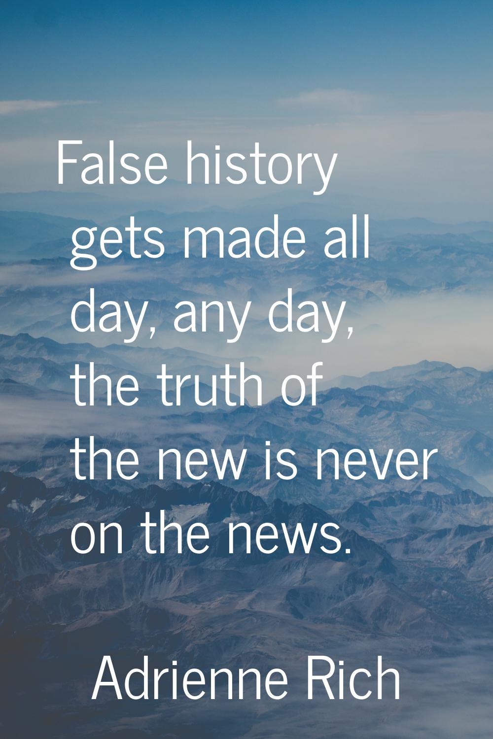 False history gets made all day, any day, the truth of the new is never on the news.