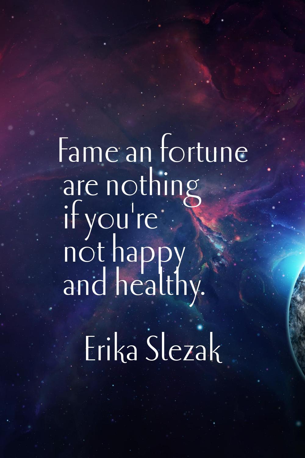 Fame an fortune are nothing if you're not happy and healthy.