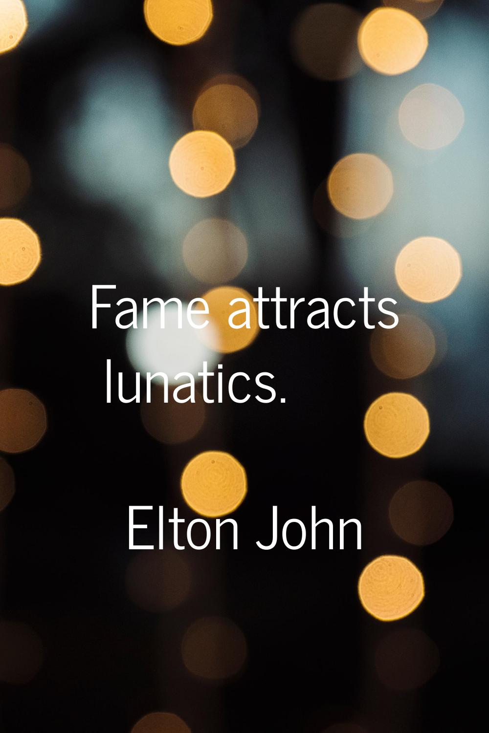 Fame attracts lunatics.