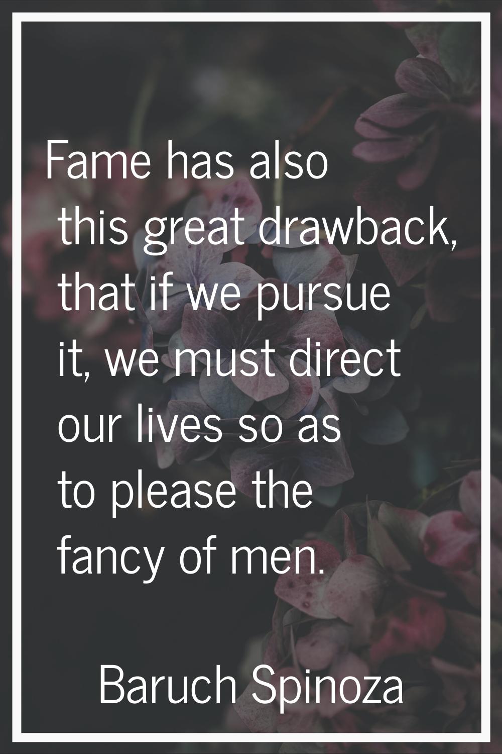 Fame has also this great drawback, that if we pursue it, we must direct our lives so as to please t