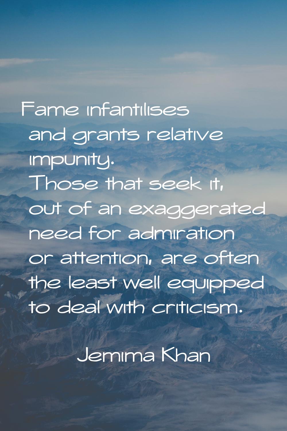 Fame infantilises and grants relative impunity. Those that seek it, out of an exaggerated need for 