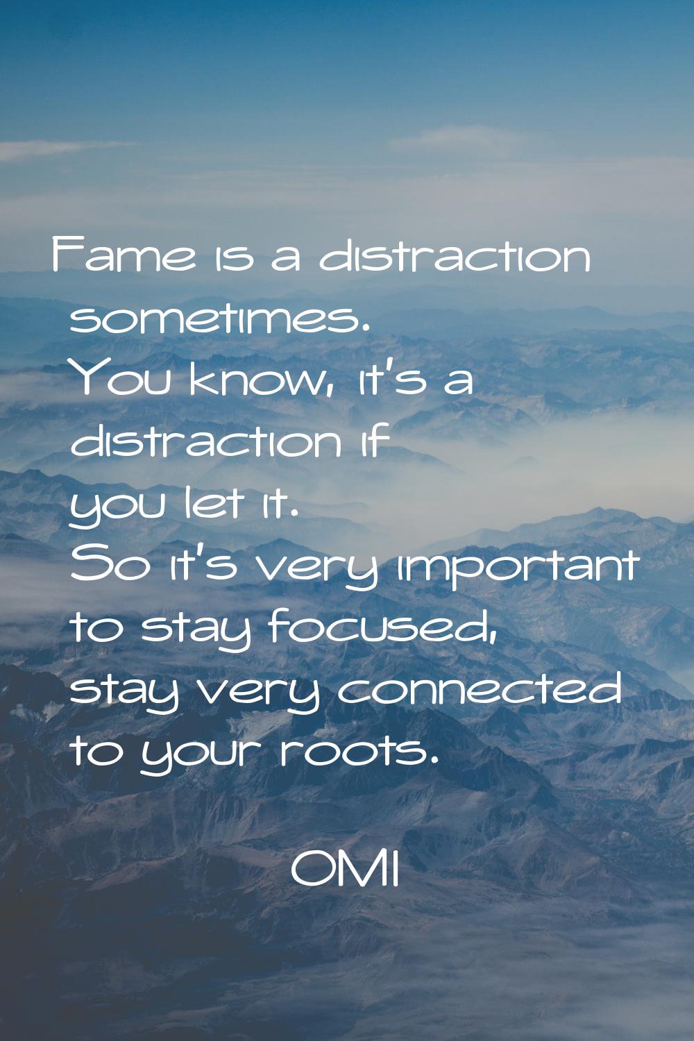 Fame is a distraction sometimes. You know, it's a distraction if you let it. So it's very important
