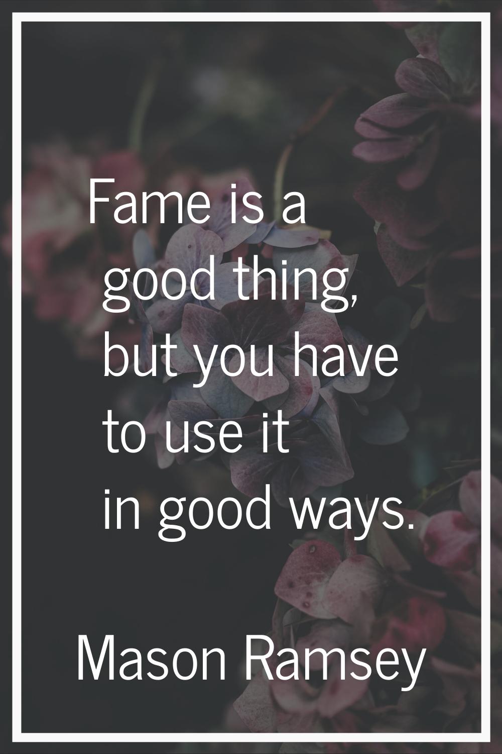 Fame is a good thing, but you have to use it in good ways.